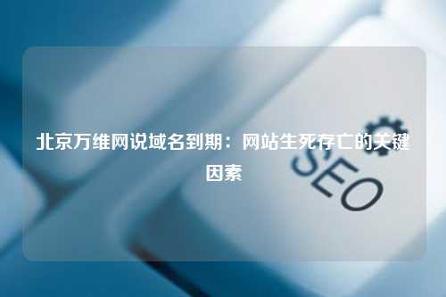 北京万维网说域名到期：网站生死存亡的关键因素