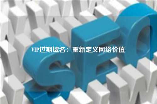 VIP过期域名：重新定义网络价值